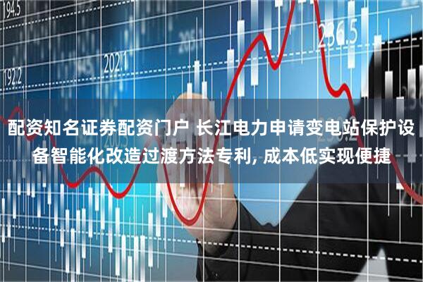 配资知名证券配资门户 长江电力申请变电站保护设备智能化改造过渡方法专利, 成本低实现便捷