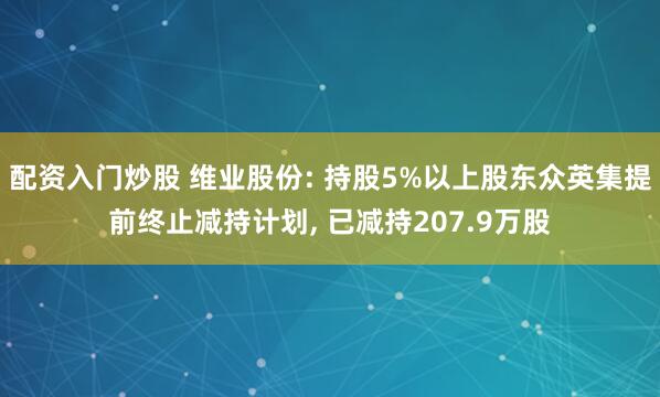 配资入门炒股 维业股份: 持股5%以上股东众英集提前终止减持计划, 已减持207.9万股