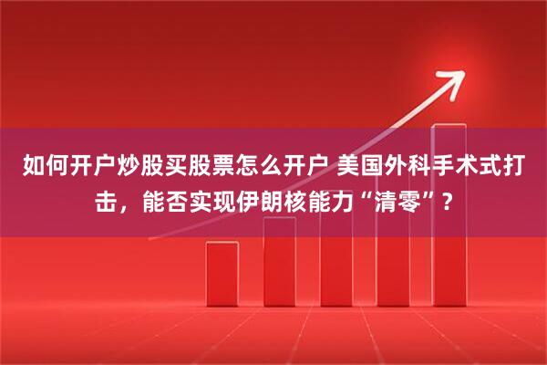 如何开户炒股买股票怎么开户 美国外科手术式打击，能否实现伊朗核能力“清零”？