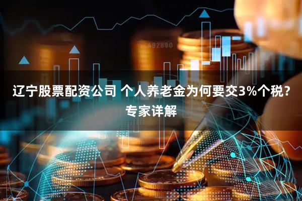 辽宁股票配资公司 个人养老金为何要交3%个税？专家详解