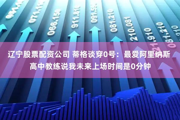 辽宁股票配资公司 蒂格谈穿0号：最爱阿里纳斯 高中教练说我未来上场时间是0分钟