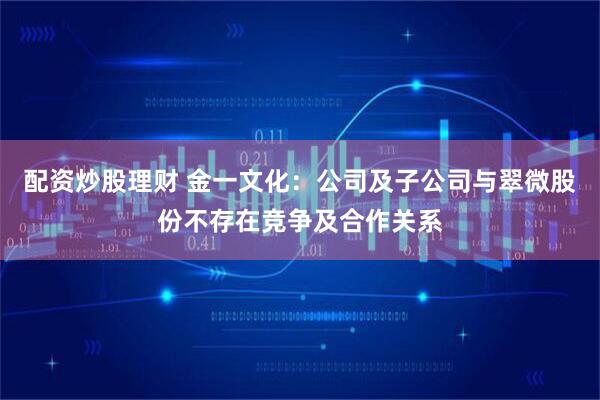 配资炒股理财 金一文化：公司及子公司与翠微股份不存在竞争及合作关系