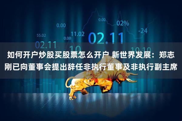 如何开户炒股买股票怎么开户 新世界发展：郑志刚已向董事会提出辞任非执行董事及非执行副主席