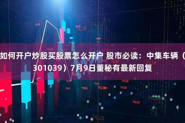 如何开户炒股买股票怎么开户 股市必读：中集车辆（301039）7月9日董秘有最新回复
