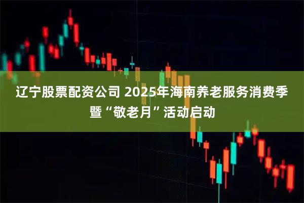 辽宁股票配资公司 2025年海南养老服务消费季暨“敬老月”活动启动