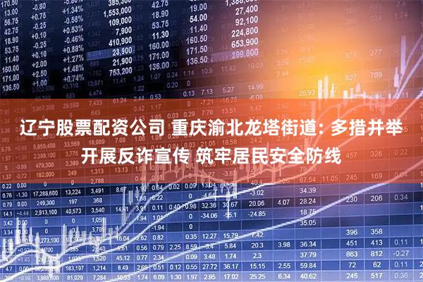 辽宁股票配资公司 重庆渝北龙塔街道: 多措并举开展反诈宣传 筑牢居民安全防线