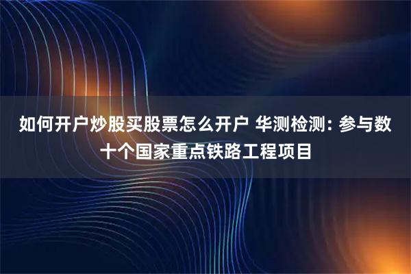 如何开户炒股买股票怎么开户 华测检测: 参与数十个国家重点铁路工程项目