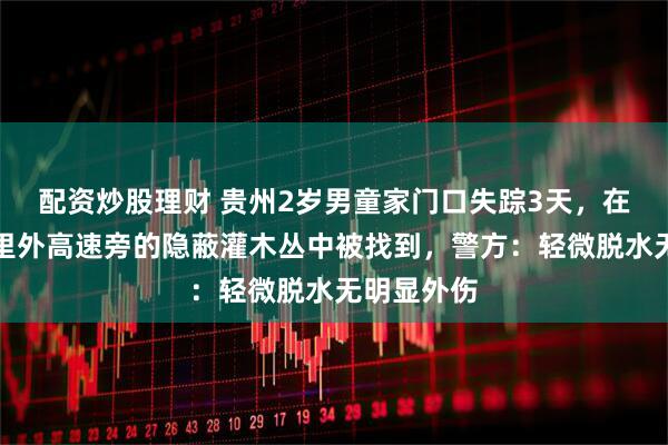 配资炒股理财 贵州2岁男童家门口失踪3天，在离家数公里外高速旁的隐蔽灌木丛中被找到，警方：轻微脱水无明显外伤