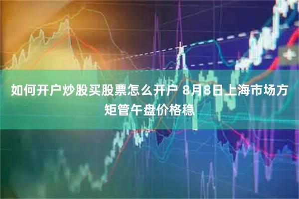 如何开户炒股买股票怎么开户 8月8日上海市场方矩管午盘价格稳