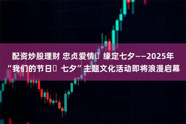 配资炒股理财 忠贞爱情・缘定七夕——2025年“我们的节日・七夕”主题文化活动即将浪漫启幕
