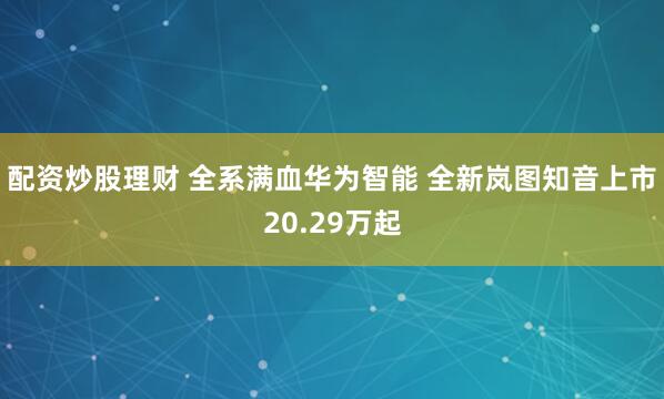 配资炒股理财 全系满血华为智能 全新岚图知音上市20.29万起