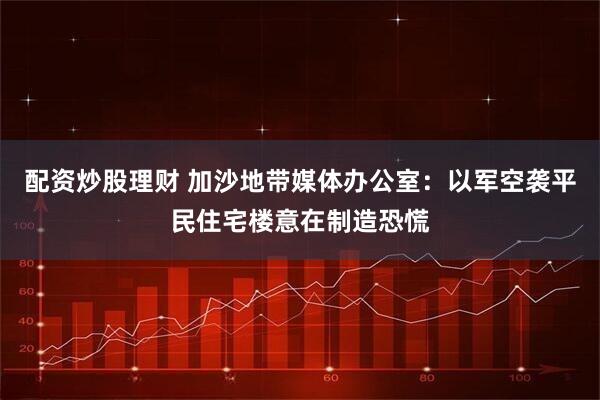 配资炒股理财 加沙地带媒体办公室：以军空袭平民住宅楼意在制造恐慌