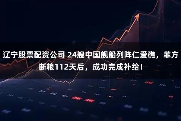 辽宁股票配资公司 24艘中国舰船列阵仁爱礁，菲方断粮112天后，成功完成补给！