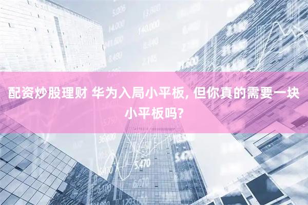 配资炒股理财 华为入局小平板, 但你真的需要一块小平板吗?