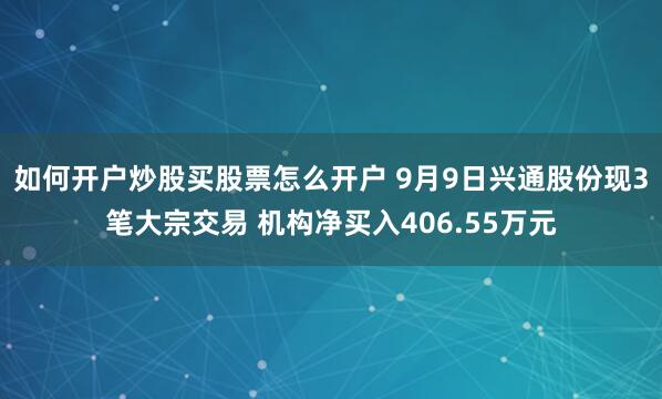 如何开户炒股买股票怎么开户 9月9日兴通股份现3笔大宗交易 机构净买入406.55万元