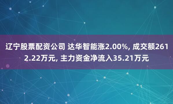 辽宁股票配资公司 达华智能涨2.00%, 成交额2612.22万元, 主力资金净流入35.21万元