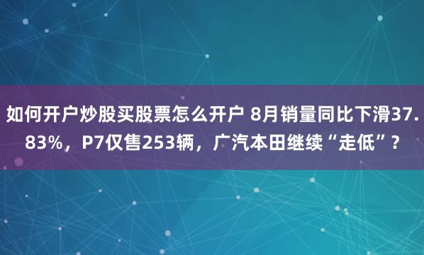 如何开户炒股买股票怎么开户 8月销量同比下滑37.83%，P7仅售253辆，广汽本田继续“走低”？