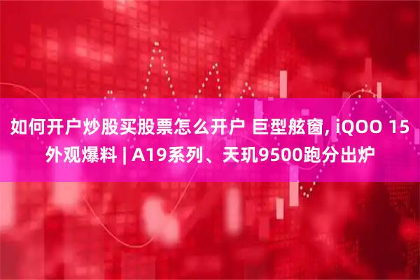 如何开户炒股买股票怎么开户 巨型舷窗, iQOO 15外观爆料 | A19系列、天玑9500跑分出炉