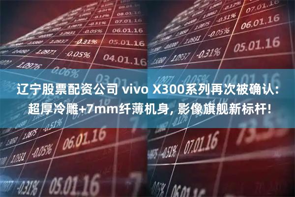 辽宁股票配资公司 vivo X300系列再次被确认: 超厚冷雕+7mm纤薄机身, 影像旗舰新标杆!