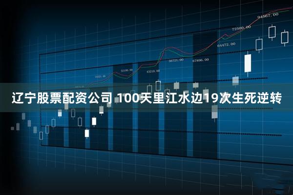 辽宁股票配资公司 100天里江水边19次生死逆转