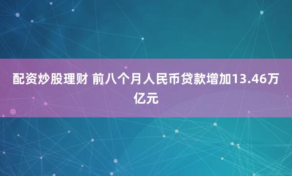 配资炒股理财 前八个月人民币贷款增加13.46万亿元