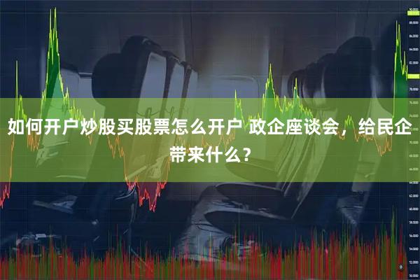 如何开户炒股买股票怎么开户 政企座谈会，给民企带来什么？