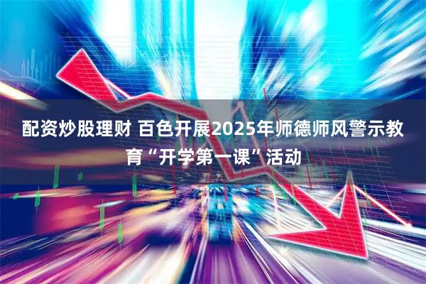 配资炒股理财 百色开展2025年师德师风警示教育“开学第一课”活动