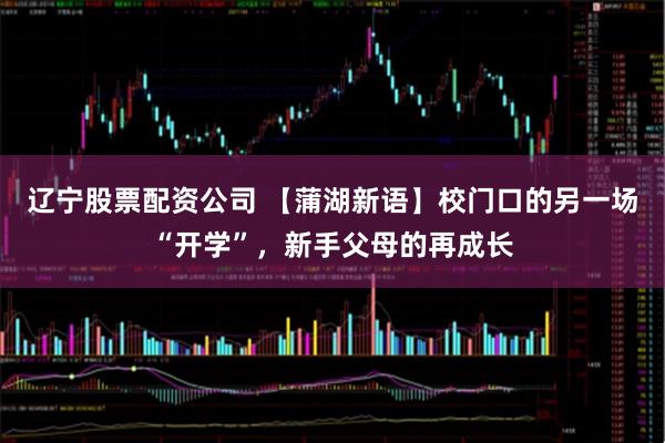 辽宁股票配资公司 【蒲湖新语】校门口的另一场“开学”，新手父母的再成长