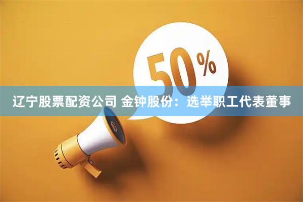辽宁股票配资公司 金钟股份：选举职工代表董事