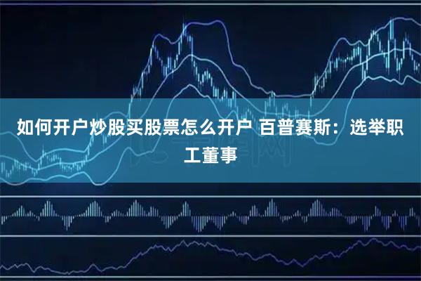 如何开户炒股买股票怎么开户 百普赛斯：选举职工董事