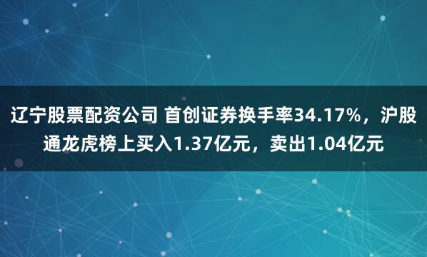 辽宁股票配资公司 首创证券换手率34.17%，沪股通龙虎榜上买入1.37亿元，卖出1.04亿元