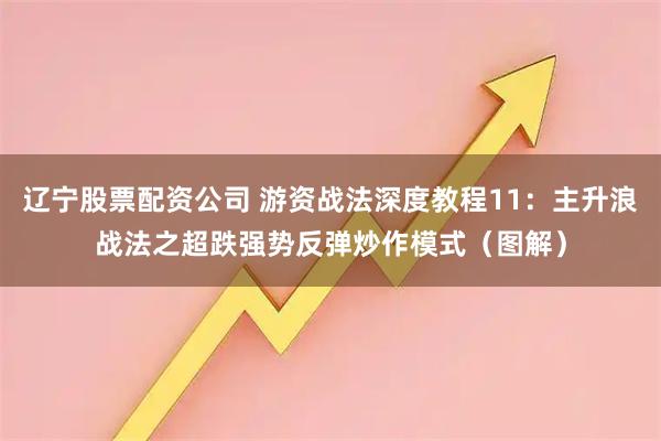 辽宁股票配资公司 游资战法深度教程11：主升浪战法之超跌强势反弹炒作模式（图解）