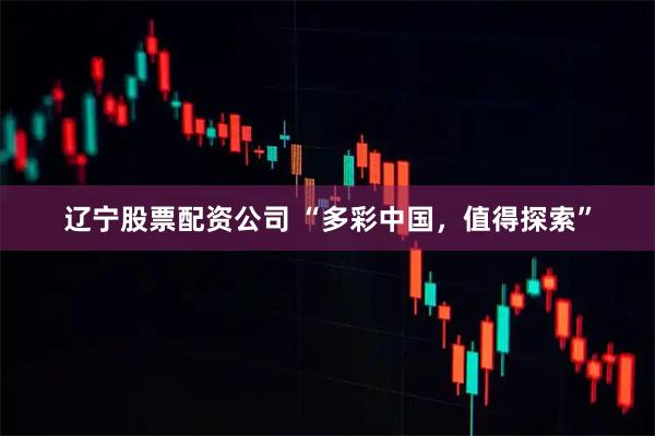 辽宁股票配资公司 “多彩中国，值得探索”