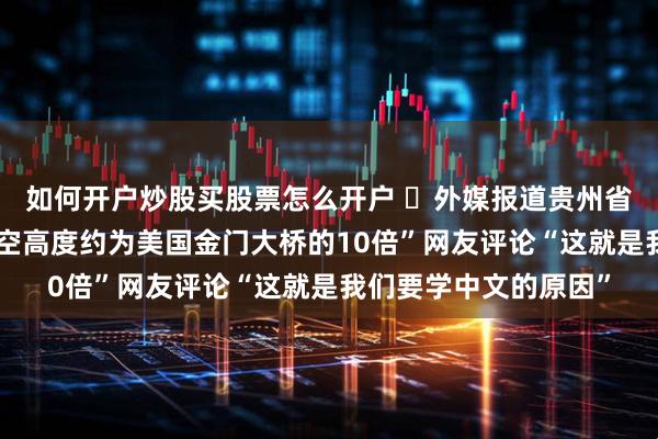 如何开户炒股买股票怎么开户 ​外媒报道贵州省花江峡谷大桥：“净空高度约为美国金门大桥的10倍”网友评论“这就是我们要学中文的原因”