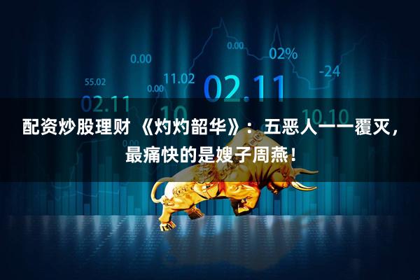 配资炒股理财 《灼灼韶华》：五恶人一一覆灭，最痛快的是嫂子周燕！