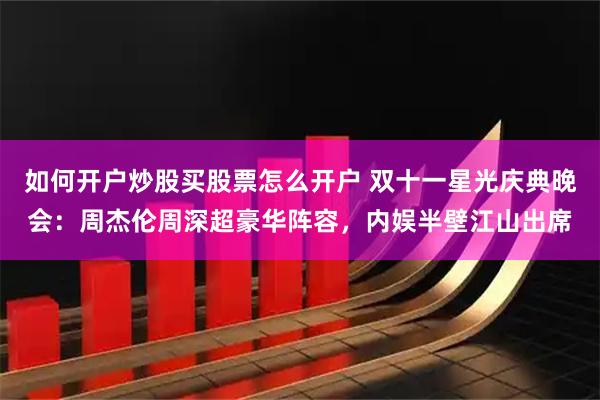 如何开户炒股买股票怎么开户 双十一星光庆典晚会：周杰伦周深超豪华阵容，内娱半壁江山出席