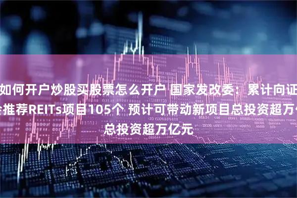 如何开户炒股买股票怎么开户 国家发改委：累计向证监会推荐REITs项目105个 预计可带动新项目总投资超万亿元