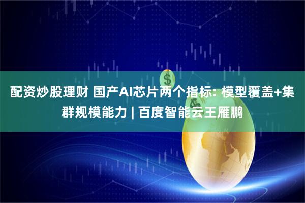 配资炒股理财 国产AI芯片两个指标: 模型覆盖+集群规模能力 | 百度智能云王雁鹏