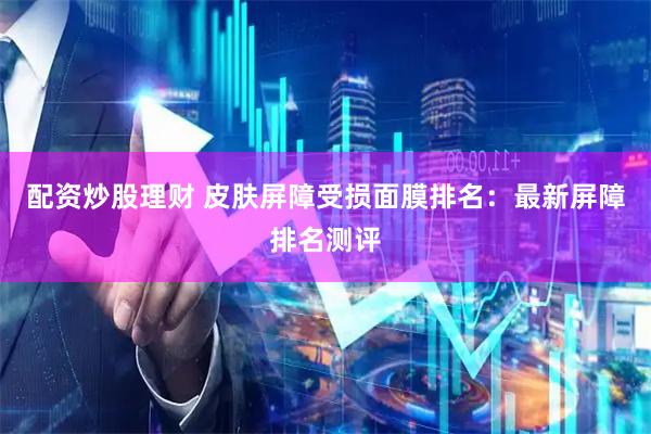 配资炒股理财 皮肤屏障受损面膜排名：最新屏障排名测评