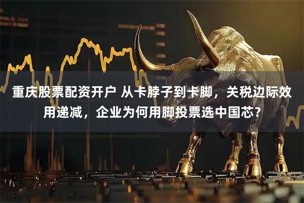 重庆股票配资开户 从卡脖子到卡脚，关税边际效用递减，企业为何用脚投票选中国芯？