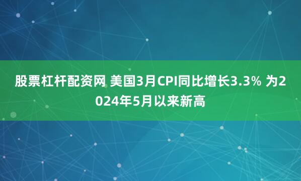 股票杠杆配资网 美国3月CPI同比增长3.3% 为2024年5月以来新高